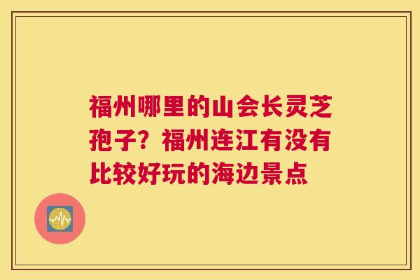 福州哪里的山会长灵芝孢子？福州连江有没有比较好玩的海边景点