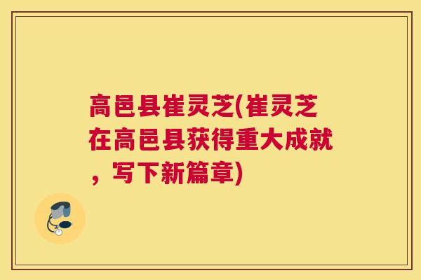 高邑县崔灵芝(崔灵芝在高邑县获得重大成就，写下新篇章)
