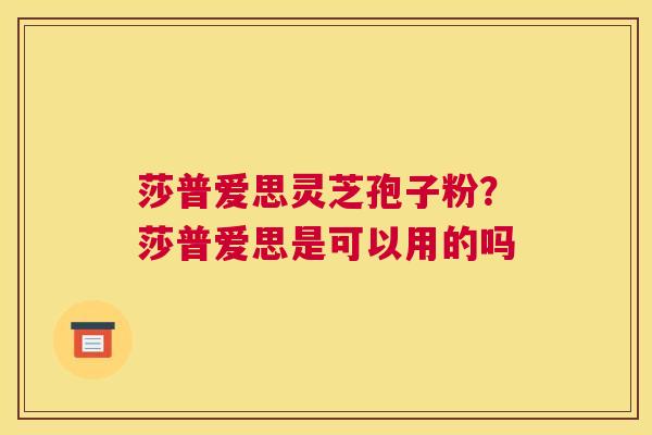 莎普爱思灵芝孢子粉？莎普爱思是可以用的吗