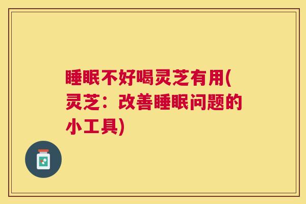 不好喝灵芝有用(灵芝：改善问题的小工具)