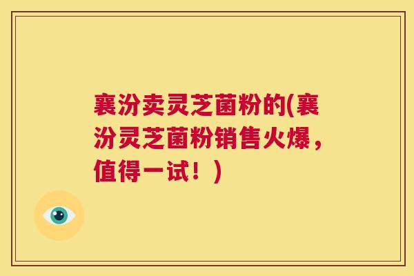 襄汾卖灵芝菌粉的(襄汾灵芝菌粉销售火爆，值得一试！)