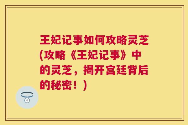 王妃记事如何攻略灵芝(攻略《王妃记事》中的灵芝，揭开宫廷背后的秘密！)