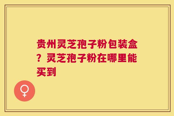贵州灵芝孢子粉包装盒？灵芝孢子粉在哪里能买到