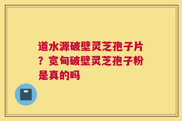 道水源破壁灵芝孢子片？宽甸破壁灵芝孢子粉是真的吗