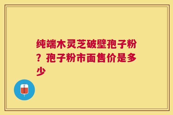 纯端木灵芝破壁孢子粉？孢子粉市面售价是多少