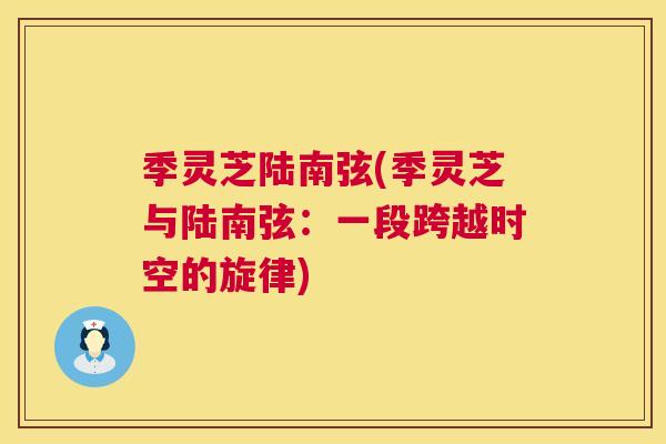 季灵芝陆南弦(季灵芝与陆南弦：一段跨越时空的旋律)
