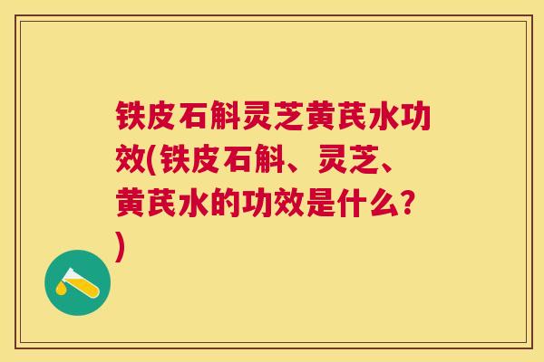 铁皮石斛灵芝黄芪水功效(铁皮石斛、灵芝、黄芪水的功效是什么？)