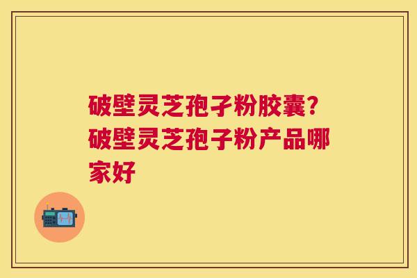 破壁灵芝孢孑粉胶囊？破壁灵芝孢子粉产品哪家好