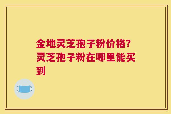 金地灵芝孢子粉价格？灵芝孢子粉在哪里能买到