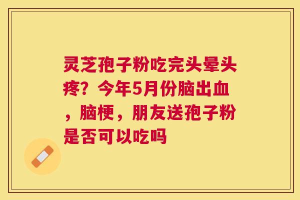 灵芝孢子粉吃完头晕头疼？今年5月份脑出，脑梗，朋友送孢子粉是否可以吃吗