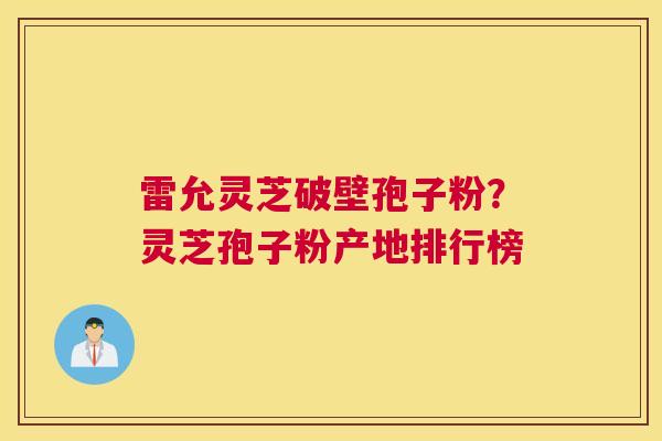 雷允灵芝破壁孢子粉？灵芝孢子粉产地排行榜