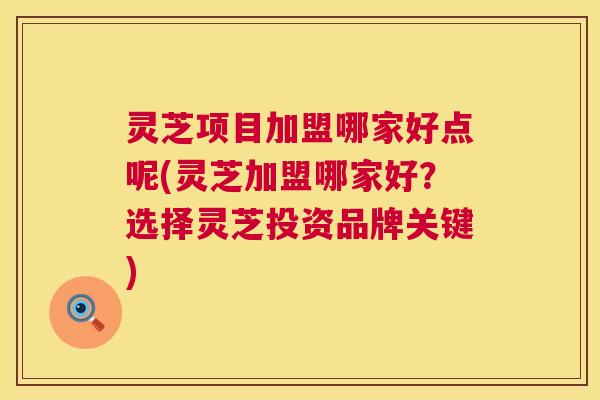 灵芝项目加盟哪家好点呢(灵芝加盟哪家好？选择灵芝投资品牌关键)