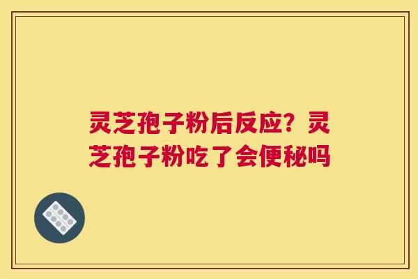 灵芝孢子粉后反应？灵芝孢子粉吃了会吗