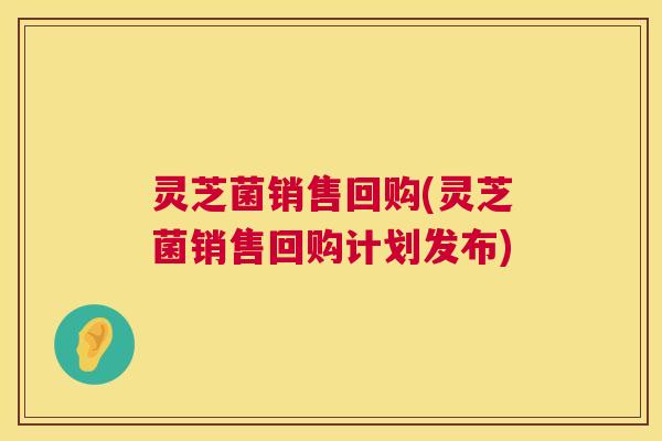 灵芝菌销售回购(灵芝菌销售回购计划发布)