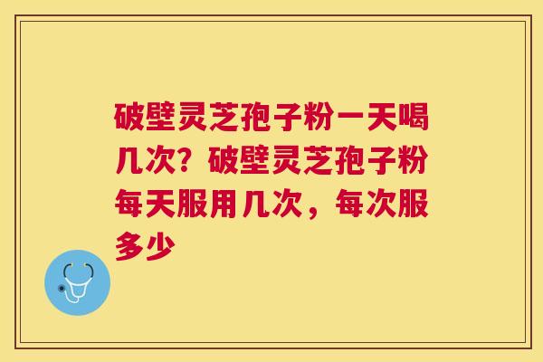 破壁灵芝孢子粉一天喝几次？破壁灵芝孢子粉每天服用几次，每次服多少