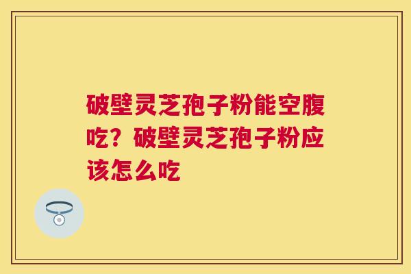 破壁灵芝孢子粉能空腹吃？破壁灵芝孢子粉应该怎么吃