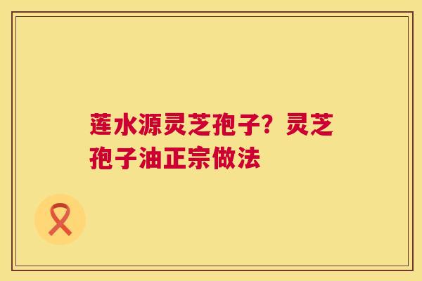 莲水源灵芝孢子？灵芝孢子油正宗做法