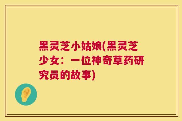 黑灵芝小姑娘(黑灵芝少女：一位神奇草药研究员的故事)