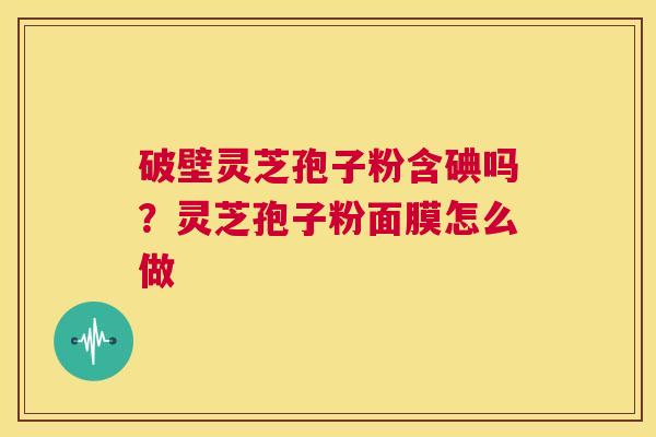 破壁灵芝孢子粉含碘吗？灵芝孢子粉面膜怎么做