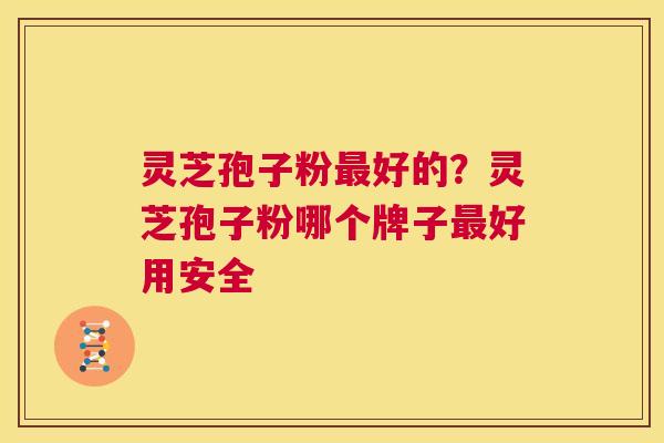 灵芝孢子粉好的？灵芝孢子粉哪个牌子好用安全