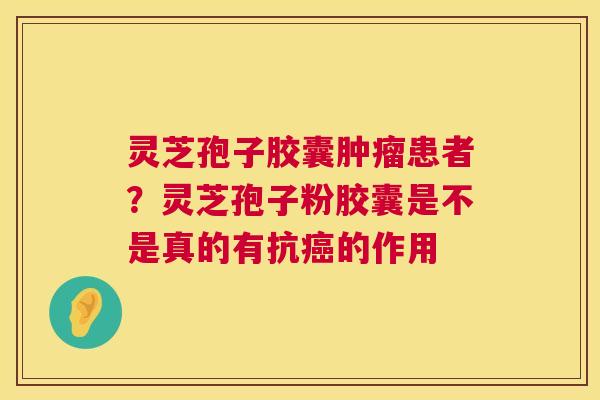 灵芝孢子胶囊患者？灵芝孢子粉胶囊是不是真的有抗的作用