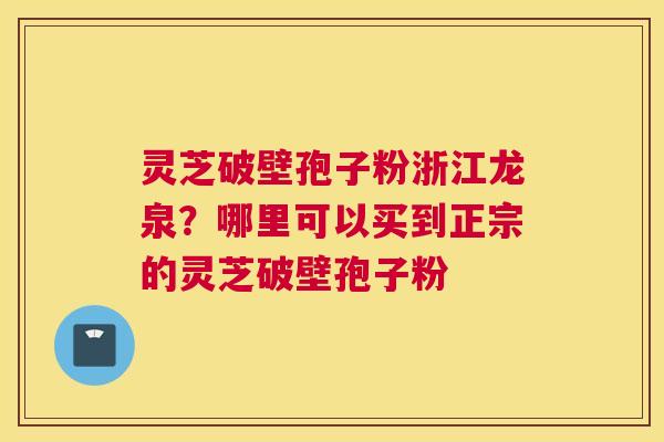 灵芝破壁孢子粉浙江龙泉？哪里可以买到正宗的灵芝破壁孢子粉