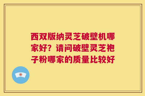 西双版纳灵芝破壁机哪家好？请问破壁灵芝袍子粉哪家的质量比较好