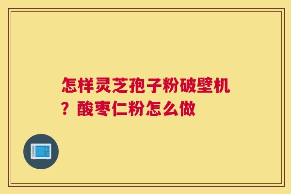 怎样灵芝孢子粉破壁机？酸枣仁粉怎么做