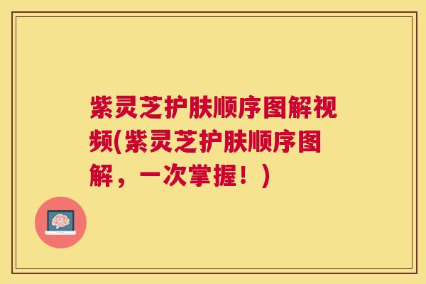紫灵芝护肤顺序图解视频(紫灵芝护肤顺序图解，一次掌握！)