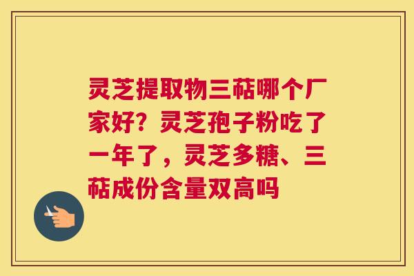 灵芝提取物三萜哪个厂家好？灵芝孢子粉吃了一年了，灵芝多糖、三萜成份含量双高吗