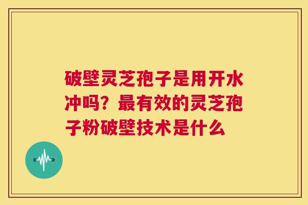 破壁灵芝孢子是用开水冲吗？有效的灵芝孢子粉破壁技术是什么