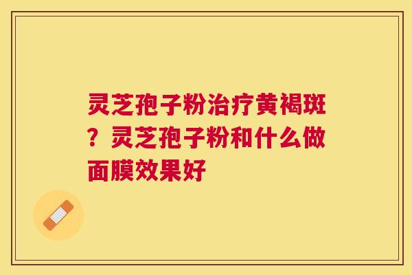 灵芝孢子粉黄褐斑？灵芝孢子粉和什么做面膜效果好