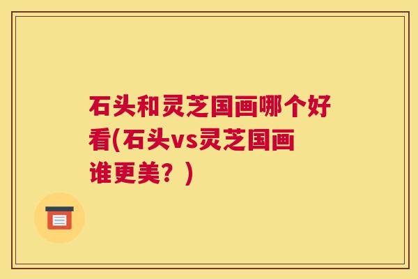 石头和灵芝国画哪个好看(石头vs灵芝国画谁更美？)
