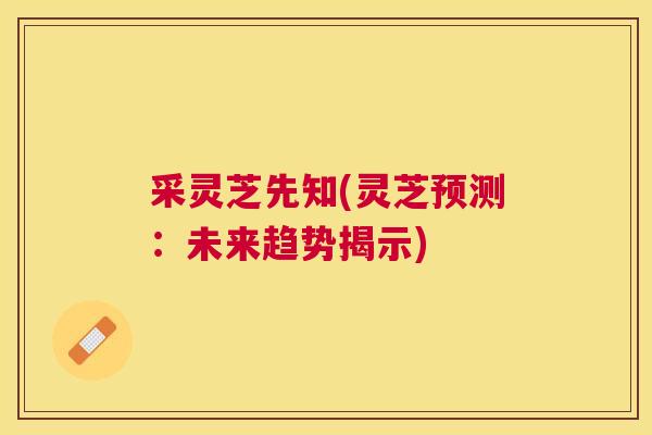 采灵芝先知(灵芝预测：未来趋势揭示)