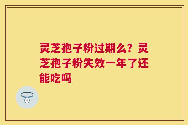 灵芝孢子粉过期么？灵芝孢子粉失效一年了还能吃吗