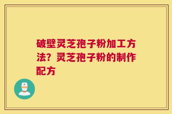 破壁灵芝孢子粉加工方法？灵芝孢子粉的制作配方