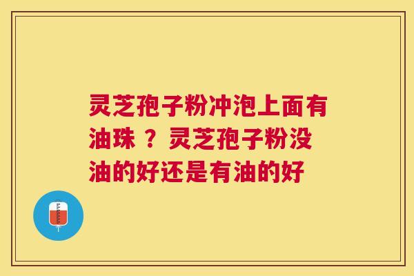 灵芝孢子粉冲泡上面有油珠 ？灵芝孢子粉没油的好还是有油的好
