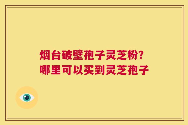 烟台破壁孢子灵芝粉？哪里可以买到灵芝孢子