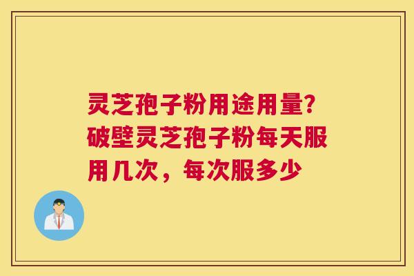 灵芝孢子粉用途用量？破壁灵芝孢子粉每天服用几次，每次服多少
