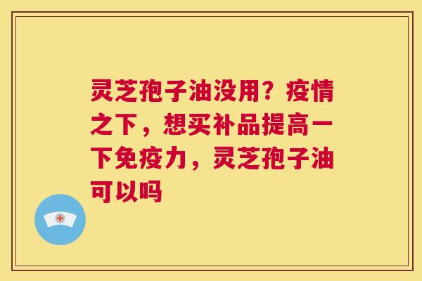 灵芝孢子油没用？疫情之下，想买补品提高一下免疫力，灵芝孢子油可以吗