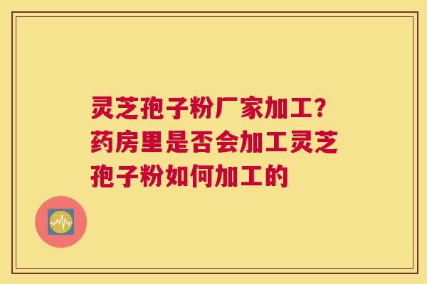 灵芝孢子粉厂家加工？药房里是否会加工灵芝孢子粉如何加工的