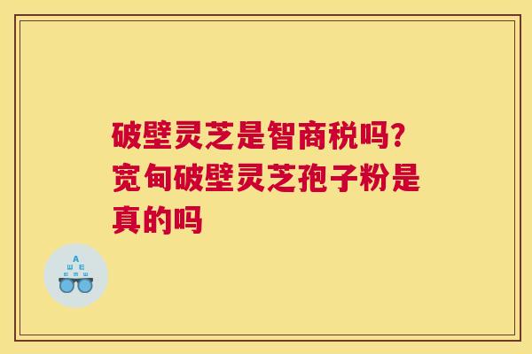 破壁灵芝是智商税吗？宽甸破壁灵芝孢子粉是真的吗