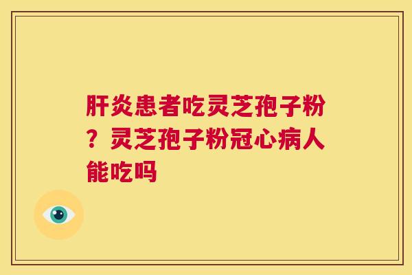 患者吃灵芝孢子粉？灵芝孢子粉人能吃吗