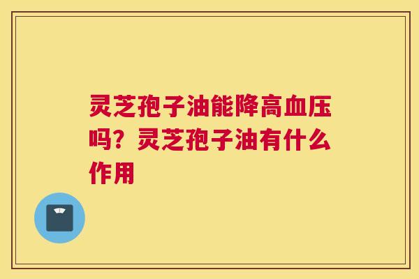 灵芝孢子油能降高吗？灵芝孢子油有什么作用