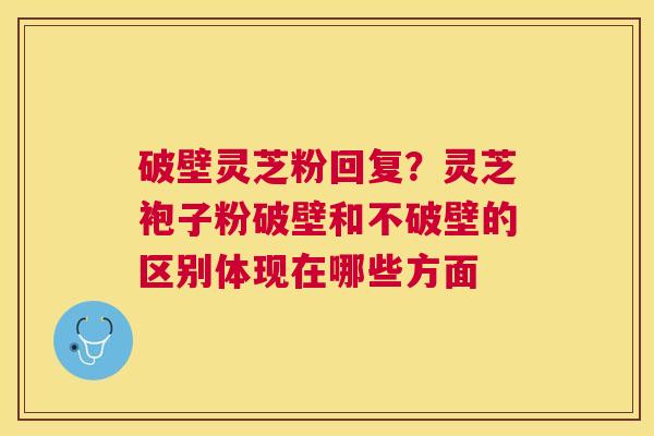 破壁灵芝粉回复？灵芝袍子粉破壁和不破壁的区别体现在哪些方面