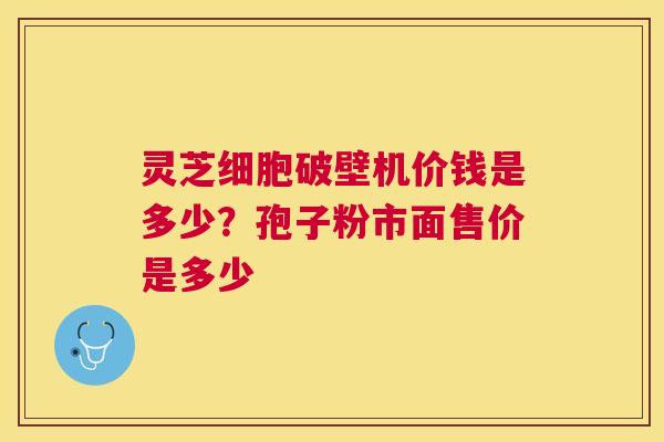 灵芝细胞破壁机价钱是多少？孢子粉市面售价是多少