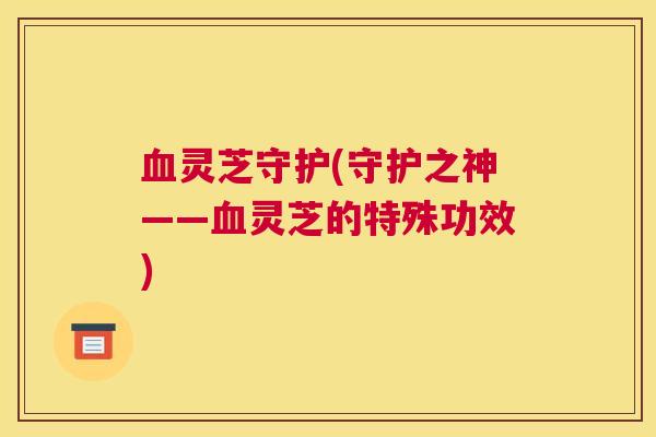 灵芝守护(守护之神——灵芝的特殊功效)