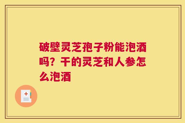 破壁灵芝孢子粉能泡酒吗？干的灵芝和人参怎么泡酒
