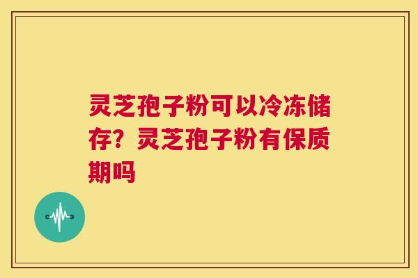 灵芝孢子粉可以冷冻储存？灵芝孢子粉有保质期吗