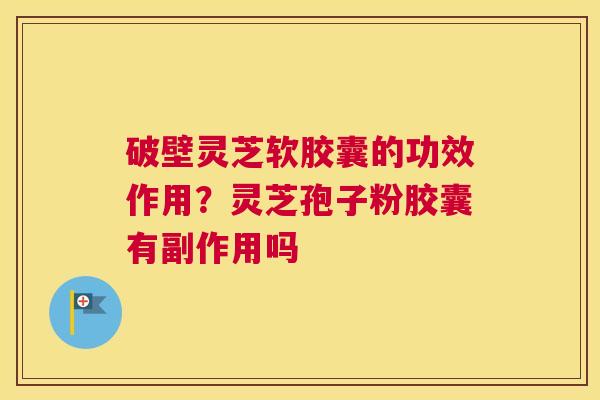 破壁灵芝软胶囊的功效作用？灵芝孢子粉胶囊有副作用吗